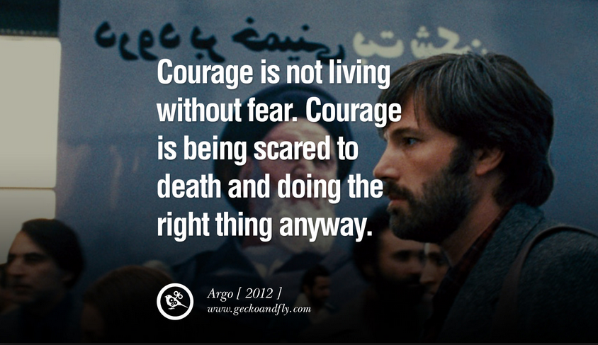 "Courage is not living without fear. Courage is being scared to death and doing the “ Argo Film, Ben Affleck